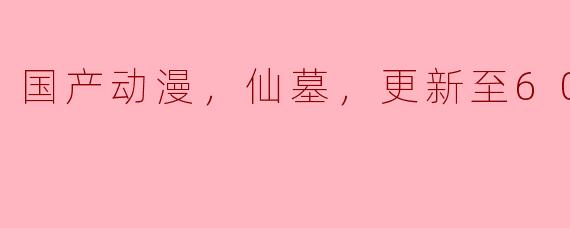 国产动漫《仙墓》更新到第60集了，剧情发展如何？