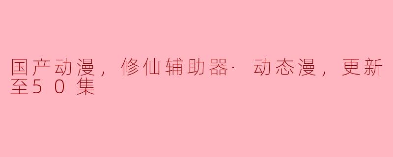 国产动漫，修仙辅助器·动态漫，更新至50集