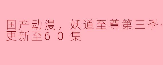 国产动漫，妖道至尊第三季·动态漫，更新至60集