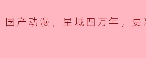 国产动漫，星域四万年，更新至17集
