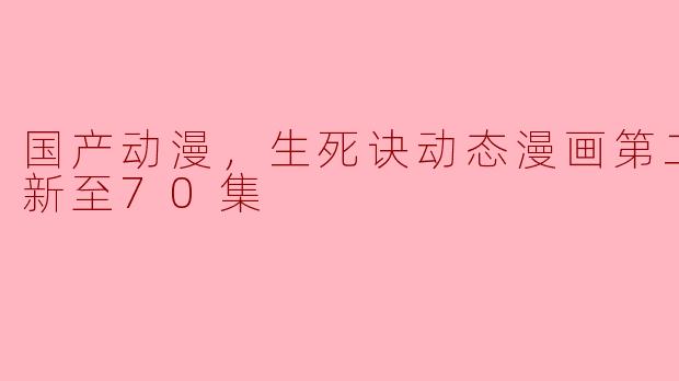 国产动漫，生死诀动态漫画第二季，更新至70集