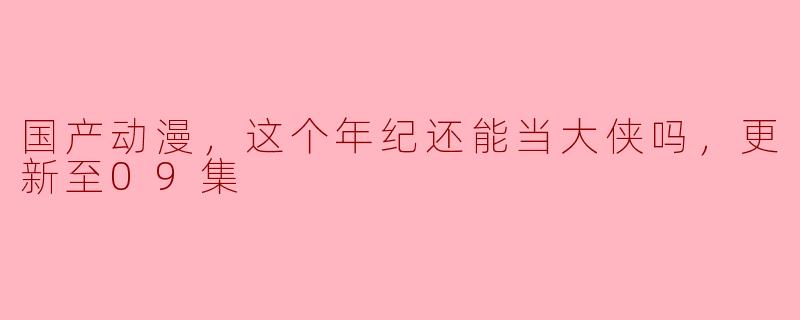 国产动漫《这个年纪还能当大侠吗》更新至09集，有哪些值得关注的角色和剧情发展？****
