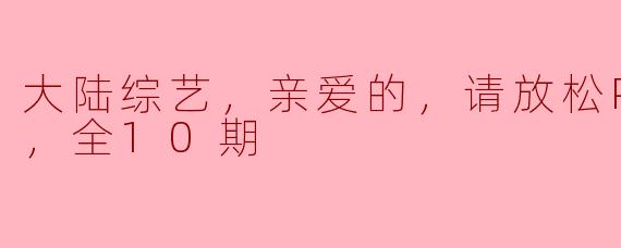 大陆综艺，亲爱的，请放松Plus版，全10期