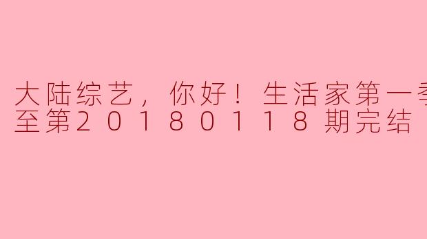 大陆综艺《你好！生活家》第一季最新更新至第20180118期已经完结，请问这档节目的主要内容和亮点是什么？
