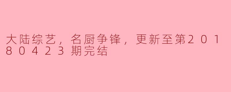 激情碰撞，味觉盛宴 —— “大陆综艺，名厨争锋” 更新至第20180423期完结