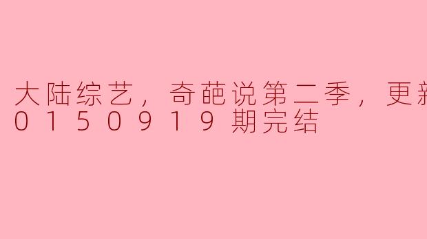大陆综艺，奇葩说第二季，更新至第20150919期完结