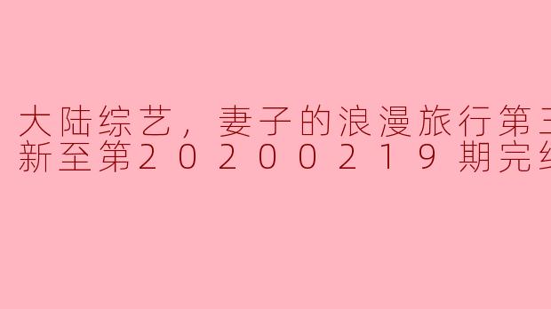 大陆综艺，妻子的浪漫旅行第三季，更新至第20200219期完结