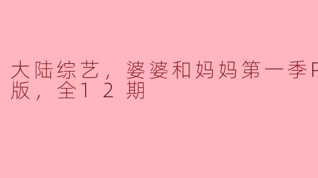大陆综艺，婆婆和妈妈第一季Plus版，全12期