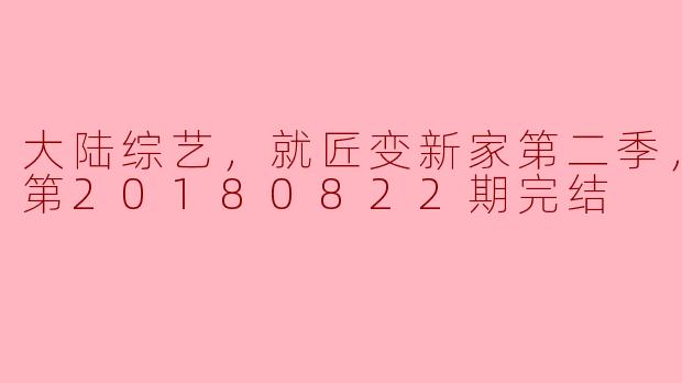 大陆综艺，就匠变新家第二季，更新至第20180822期完结