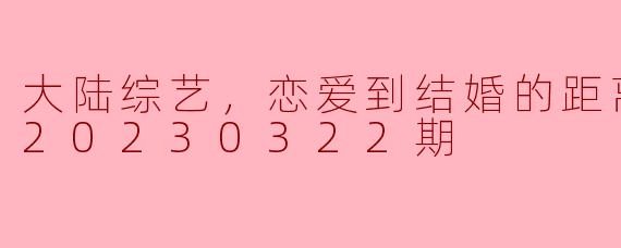 在“大陆综艺，恋爱到结婚的距离，更新之20230322期”中，有哪些关键时刻让观众感受到恋爱与婚姻之间的变化？