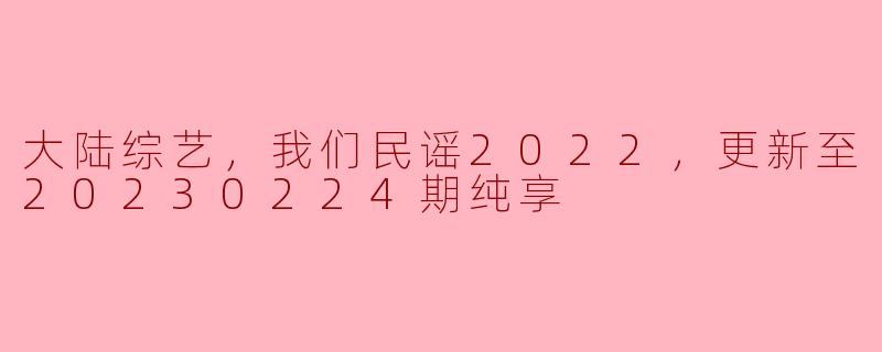 大陆综艺《我们民谣2022》：音乐与情感的完美交融