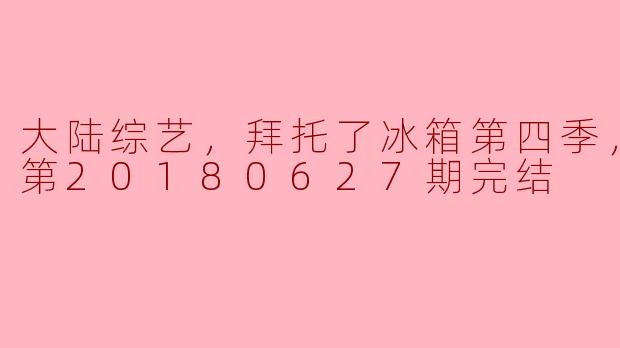 大陆综艺《拜托了冰箱》第四季已更新至第20180627期完结，节目有哪些亮点？