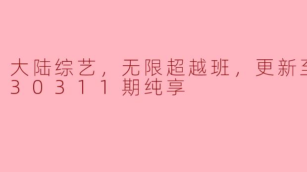 大陆综艺，无限超越班，更新至20230311期纯享