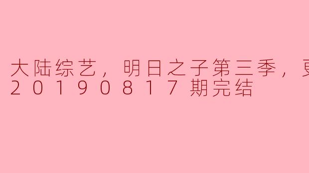 大陆综艺，明日之子第三季，更新至第20190817期完结