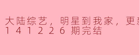 大陆综艺，明星到我家，更新至第20141226期完结
