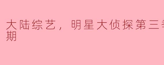 大陆综艺《明星大侦探》第三季的内容和亮点是什么？**