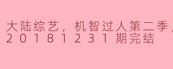 大陆综艺，机智过人第二季，更新至第20181231期完结