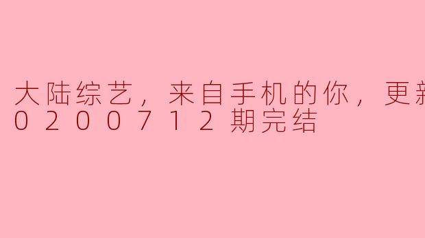 大陆综艺《来自手机的你》更新至第20200712期完结，这个节目主要讲了什么内容？