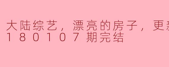 大陆综艺，漂亮的房子，更新至第20180107期完结