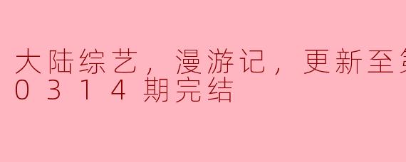 大陆综艺，漫游记，更新至第20200314期完结