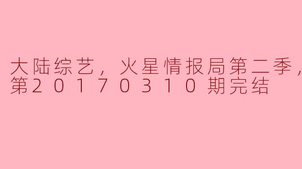 ** 《火星情报局第二季》更新至20170310期完结，这一季有哪些精彩看点？**