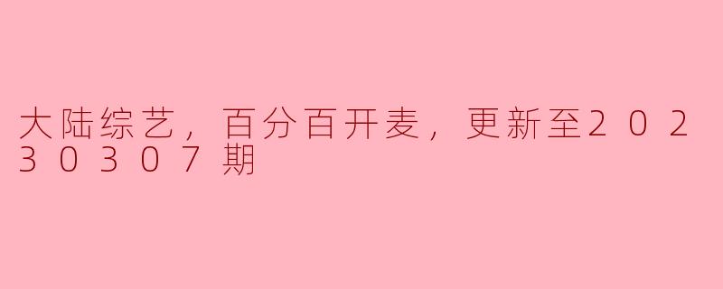 ### 大陆综艺《百分百开麦》综述：聚焦2023年3月7日最新一期