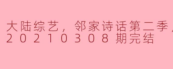 大陆综艺，邻家诗话第二季，更新至第20210308期完结