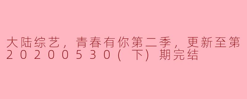 大陆综艺，青春有你第二季，更新至第20200530(下)期完结