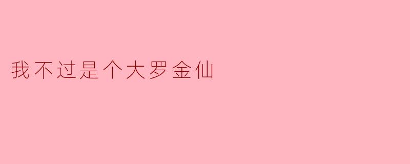 ** 你为什么总是谦虚地说“我不过是个大罗金仙”？  **