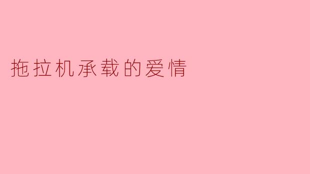 拖拉机在田野上耕作时,怎样承载着农民间淳朴而深厚的爱情?