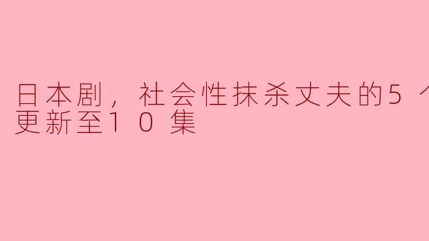  “日本剧：社会性抹杀丈夫的5个方法（更新至10集）”
