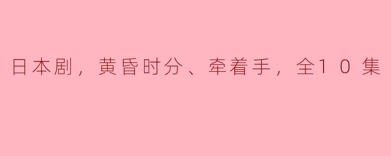 ** 《黄昏时分、牵着手》这部日本剧讲述了怎样的故事，能简单介绍一下吗？**