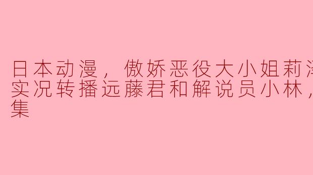 《傲娇恶役大小姐莉泽洛特与实况转播远藤君的和解：一场绝美的爱情与友情交响曲》