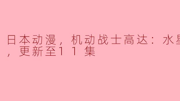 ### 日本动漫：机动战士高达《水星的魔女》更新至11集的精彩回顾