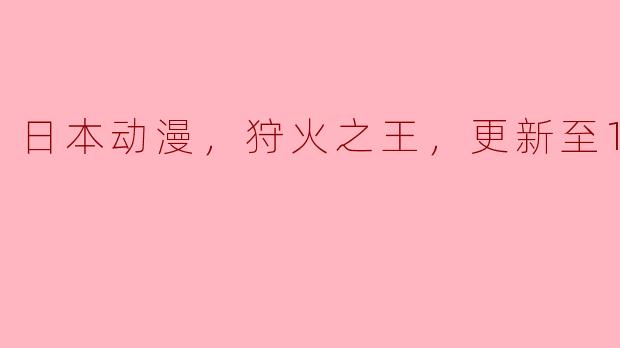 日本动漫《狩火之王》更新至第10集的剧情怎么样？