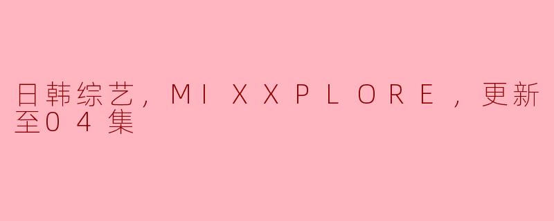 日韩综艺，MIXXPLORE，更新至04集