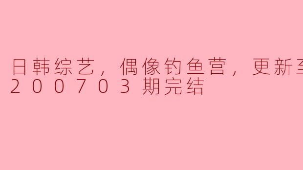 偶像钓鱼营：日韩综艺的全新魅力