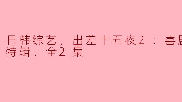  “日韩综艺新玩法：出差十五夜2特辑带来喜剧盛宴”