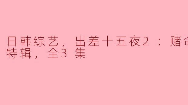 ### 日韩综艺新风潮——《出差十五夜2：赌命为王2特辑》全3集精彩回顾