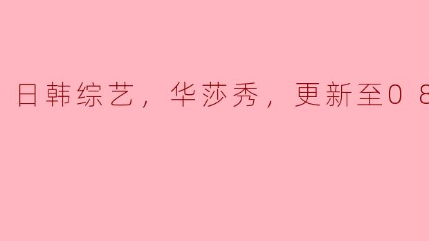 日韩综艺，华莎秀，更新至08集