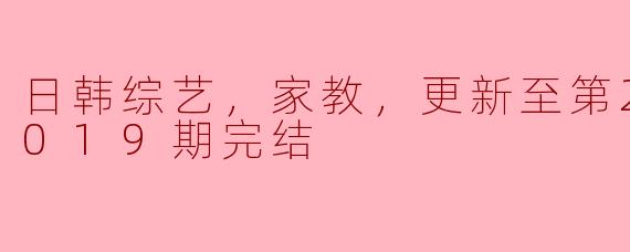 日韩综艺，家教，更新至第20181019期完结