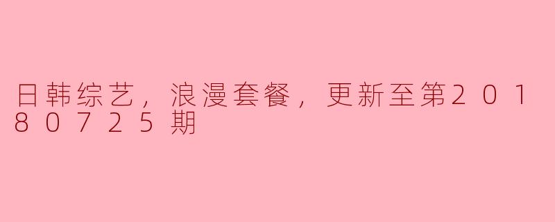 ### 日韩综艺：浪漫套餐新篇章（更新至第20180725期）