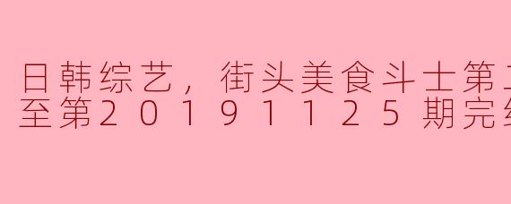 日韩综艺，街头美食斗士第二季，更新至第20191125期完结