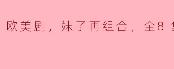 欧美剧，妹子再组合，全8集