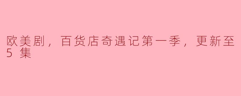 ** 欧美剧《百货店奇遇记第一季》更新至第5集，这部剧主要讲了什么故事，有哪些吸引人的元素？**