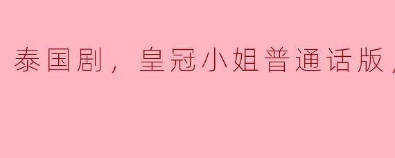 泰国剧《皇冠小姐》普通话版全18集：爱情与梦想的交织