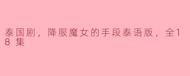 泰国剧，降服魔女的手段泰语版，全18集