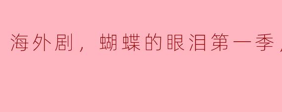 海外剧，蝴蝶的眼泪第一季，全13集