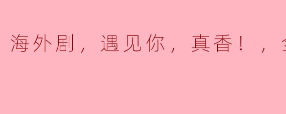  海外剧《遇见你，真香！》——值得一追的20集佳作