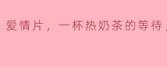 爱情片，一杯热奶茶的等待，正片